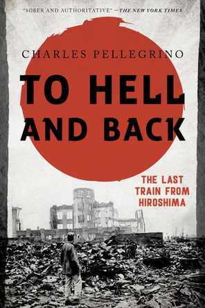 To Hell and Back: The Last Train from Hiroshima by Charles Pellegrino 9781538121788