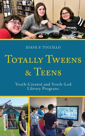 Totally Tweens and Teens: Youth-Created and Youth-Led Library Programs by Diane P. Tuccillo 9781538130452