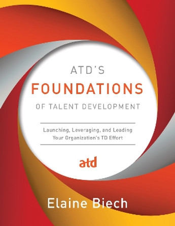 ATD's Foundations of Talent Development: Launching, Leveraging, and Leading Your Organization's TD Effort by Elaine Biech 9781562868437