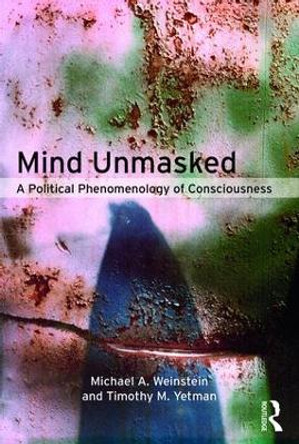 Mind Unmasked: A Political Phenomenology of Consciousness by Michael A. Weinstein