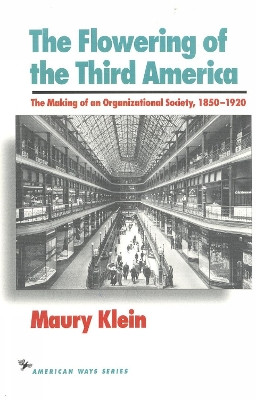 The Flowering of the Third America: The Making of an Organizational Society, 1850-1920 by Maury Klein 9781566630306