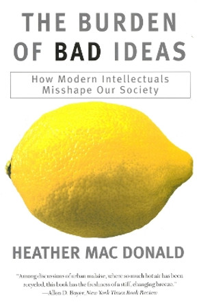 The Burden of Bad Ideas: How Modern Intellectuals Misshape Our Society by Heather MacDonald 9781566633963