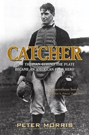 Catcher: How the Man Behind the Plate Became an American Folk Hero by Peter Morris 9781566638708