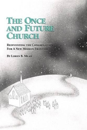 The Once and Future Church: Reinventing the Congregation for a New Mission Frontier by Loren B. Mead 9781566990509