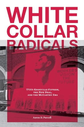 White Collar Radicals: TVA's Knoxville Fifteen, the New Deal, and the McCarthy Era by Aaron Purcell 9781572336612