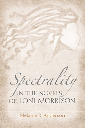 Spectrality in the Novels of Toni Morrison by Melanie R. Anderson 9781572338586