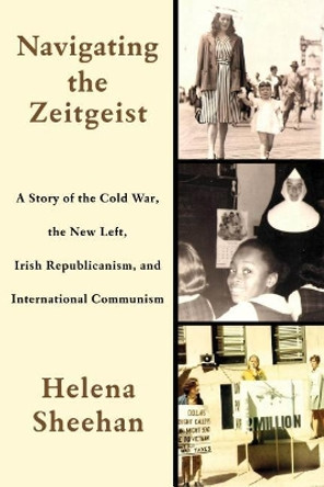 Navigating the Zeitgeist: A Story of the Cold War, the New Left, Irish Republicanism, and International Communism by Helena Sheehan 9781583677285