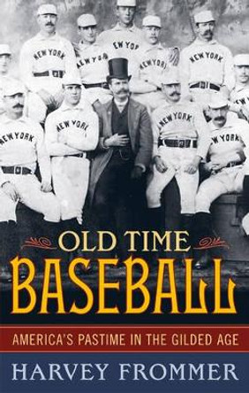 Old Time Baseball: America's Pastime in the Gilded Age by Harvey Frommer 9781589792548