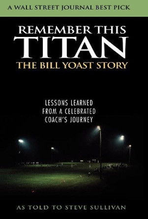 Remember This Titan: The Bill Yoast Story: Lessons Learned from a Celebrated Coach's Journey As Told to Steve Sullivan by Bill Yoast 9781589792784