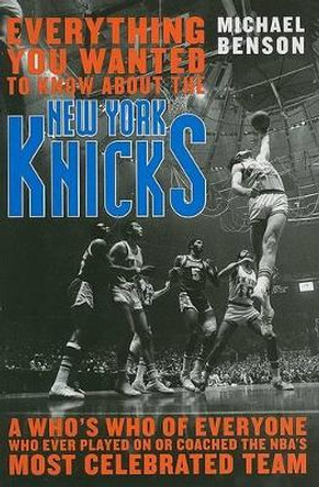 Everything You Wanted to Know About the New York Knicks: A Who's Who of Everyone Who Ever Played On or Coached the NBA's Most Celebrated Team by Michael Benson 9781589793743