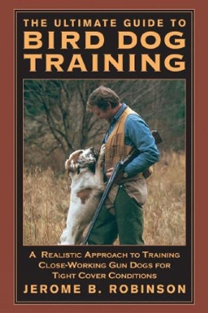 Ultimate Guide to Bird Dog Training: A Realistic Approach To Training Close-Working Gun Dogs For Tight Cover Conditions by Jerome B. Robinson 9781592281619