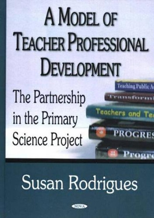 Model of Teacher Professional Development: The Partnership in the Primary Science Project by Susan Rodrigues 9781594542367