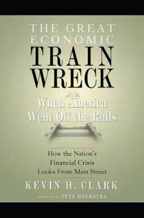 The Great Economic Train Wreck: When America Went Off the Rails by Kevin H Clark 9781599322810