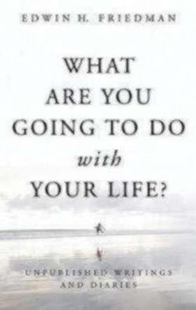 What Are You Going to Do with Your Life?: Unpublished Writings and Diaries by Edwin H. Friedman 9781596271142