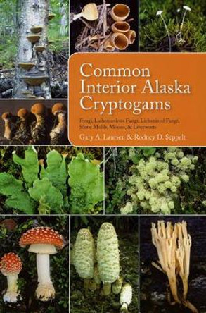 Common Interior Alaska Cryptogams: Fungi, Lichenicolous Fungi, Lichenized Fungi, Slime Molds, Mosses, and Liverworts by Gary A. Laursen 9781602230583