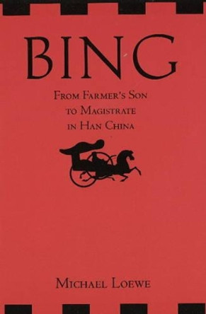 Bing: From Farmer's Son to Magistrate in Han China: From Farmer's Son to Magistrate in Han China by Michael Loewe 9781603846233