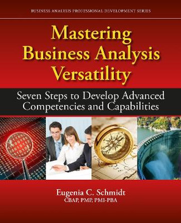 Mastering Business Analysis Versatility: Seven Steps to Developing Advanced Competencies and Capabilities by Eugenia C. Schmidt 9781604271577