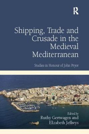 Shipping, Trade and Crusade in the Medieval Mediterranean: Studies in Honour of John Pryor by Dr. Ruthy Gertwagen