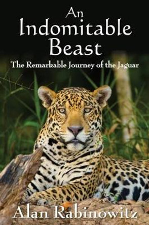 An Indomitable Beast: The Remarkable Journey of the Jaguar by Alan Rabinowitz 9781597269971