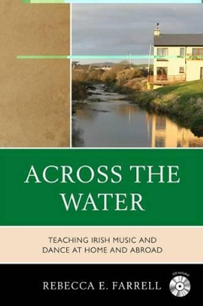 Across the Water: Teaching Irish Music and Dance at Home and Abroad by Rebecca E. Farrell 9781607095781