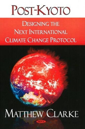 Post-Kyoto: Designing the Next International Climate Change Protocol by Matthew Clarke 9781604568400