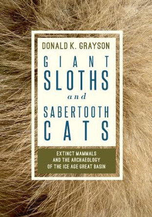 Giant Sloths and Sabertooth Cats: Extinct Mammals and the Archaeology of the Ice Age Great Basin by Donald K. Grayson 9781607814696