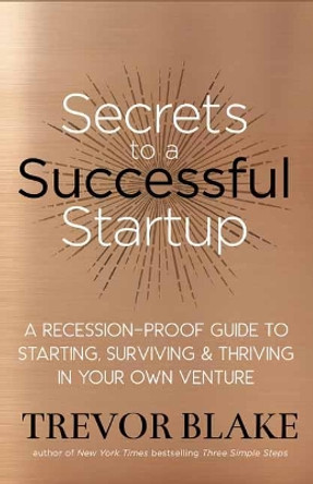 Secrets to a Successful Startup: A Recession-Proof Guide to Starting, Surviving and Thriving in Your Own Venture by Trevor Blake 9781608686667