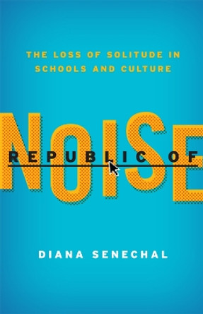 Republic of Noise: The Loss of Solitude in Schools and Culture by Diana Senechal 9781610484121