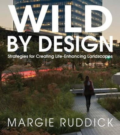 Wild By Design: Strategies for Creating Life-Enhancing Landscapes by Margie Ruddick 9781610915984