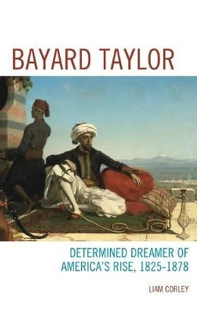 Bayard Taylor: Determined Dreamer of America's Rise, 1825-1878 by Liam Corley 9781611485714