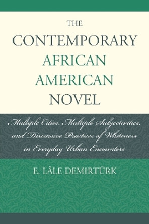 The Contemporary African American Novel: Multiple Cities, Multiple Subjectivities, and Discursive Practices of Whiteness in Everyday Urban Encounters by E. Lale Demirturk 9781611477009