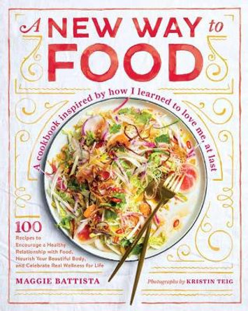 A New Way to Food: 100 Recipes to Encourage a Healthy Relationship with Food, Nourish Your Beautiful Body, and Celebrate Real Wellness in Life by Maggie Battista 9781611806175