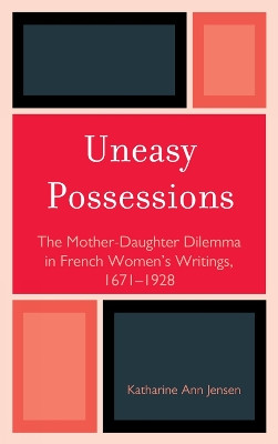 Uneasy Possessions: The Mother-Daughter Dilemma in French WomenOs Writings, 1671-1928 by Katharine A. Jensen 9781611490381
