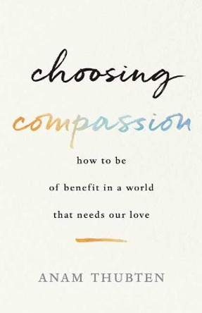Choosing Compassion: How to Be of Benefit in a World That Needs Our Love by Anam Thubten 9781611807271