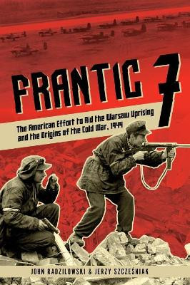 Frantic 7: The American Effort to Aid the Warsaw Uprising and the Origins of the Cold War, 1944 by John Radzilowski 9781612005607