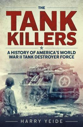 The Tank Killers: A History of America's World War II Tank Destroyer Force by Harry Yeide 9781612006505