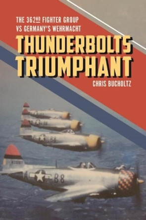 Thunderbolts Triumphant: The 362nd Fighter Group vs Germany's Wehrmacht by Chris Bucholtz 9781612006734