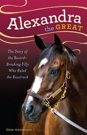 Alexandra the Great: The Story of the Record-Breaking Filly Who Ruled the Racetrack by Deborah Aronson 9781613736456