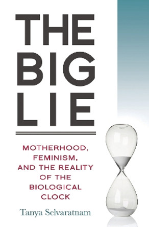 The Big Lie: Motherhood, Feminism, and the Reality of the Biological Clock by Tanya Selvaratnam 9781616148454