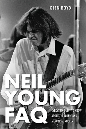 Neil Young FAQ: Everything Left to Know About the Iconic and Mercurial Rocker by Glen Boyd 9781617130373