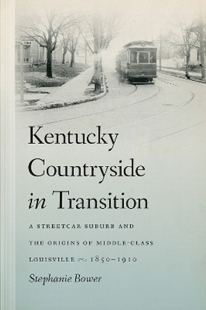 Kentucky Countryside in Transition: A Streetcar Suburb and the Origins of Middle-Class Louisville, 1850-1910 by Stephanie Bower 9781621902003