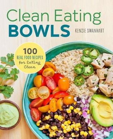 Clean Eating Bowls: 100 Real Food Recipes for Eating Clean by Kenzie Swanhart 9781623157869