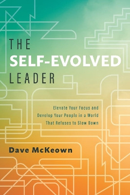 The Self-Evolved Leader: Elevate Your Focus and Develop Your People In a World That Refuses to Slow Down by Dave McKeown 9781626346802