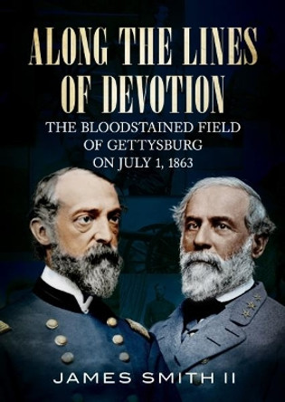 Along the Lines of Devotion: The Bloodstained Field of Gettysburg on July 1, 1863 by James Smith 9781625450562