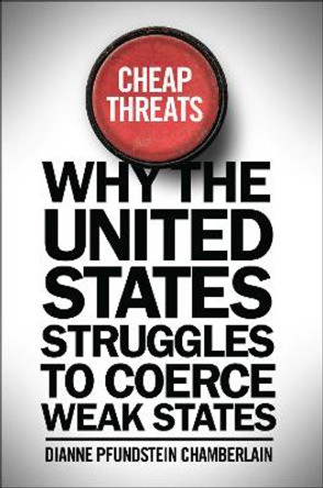 Cheap Threats: Why the United States Struggles to Coerce Weak States by Dianne Pfundstein Chamberlain 9781626162815