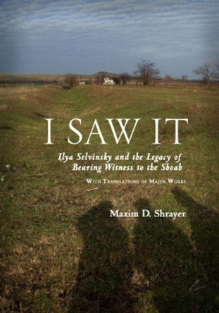 I Saw It: Ilya Selvinsky and the Legacy of Bearing Witness to the Shoah by Maxim D. Shrayer 9781618113078