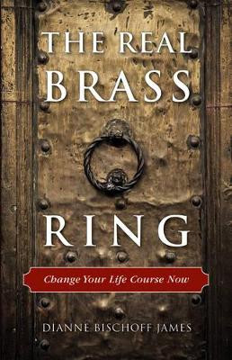 Real Brass Ring: Change Your Life Course Now by Dianne Bischoff James 9781618520555