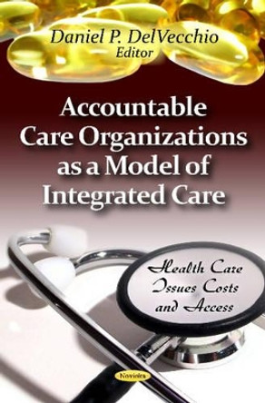 Accountable Care Organizations as a Model of Integrated Care by Daniel P. DelVecchio 9781621001201