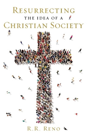 Resurrecting the Idea of a Christian Society by R. R. Reno 9781621573494