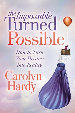 The Impossible Turned Possible: How to Turn Your Dreams into Reality by Carolyn Hardy 9781631952586